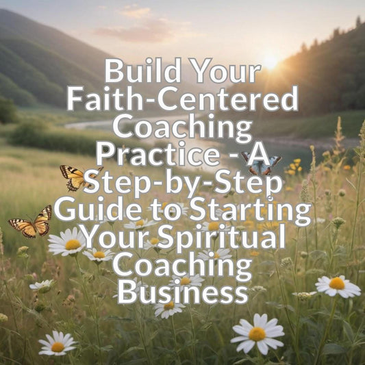 Build Your Faith-Centered Coaching Practice - A Step-by-Step Guide to Starting Your Spiritual Coaching Business