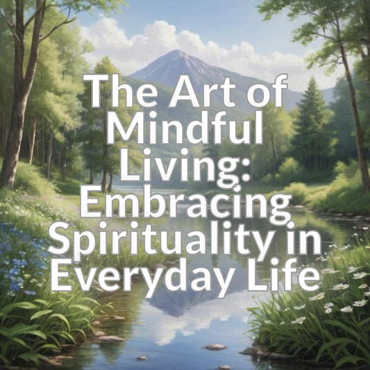 The Art of Mindful Living: Embracing Spirituality in Everyday Life