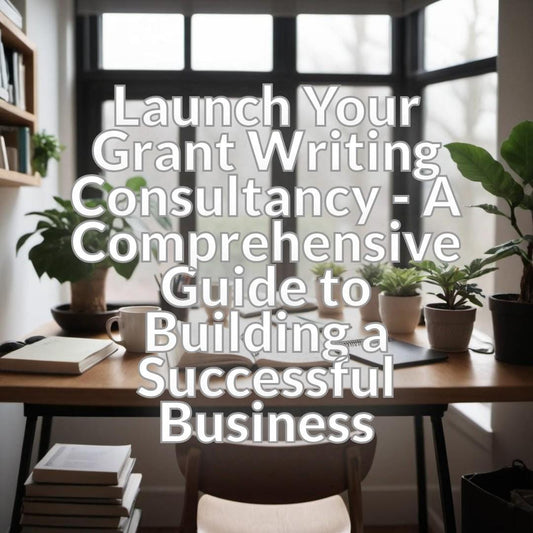 Launch Your Grant Writing Consultancy - A Comprehensive Guide to Building a Successful Business